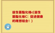 益生菌酯化维c(益生菌酯化维C：促进健康的理想组合！)