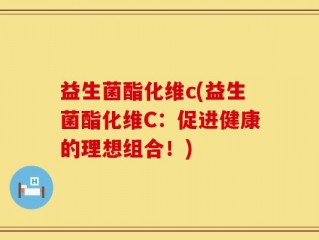 益生菌酯化维c(益生菌酯化维C：促进健康的理想组合！)