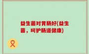 益生菌对胃肠好(益生菌，呵护肠道健康)