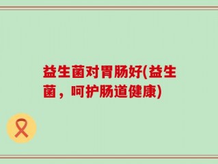 益生菌对胃肠好(益生菌，呵护肠道健康)