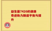 益生菌7420的健康奇迹助力肠道平衡与提升