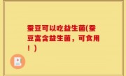 蚕豆可以吃益生菌(蚕豆富含益生菌，可食用！)