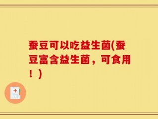 蚕豆可以吃益生菌(蚕豆富含益生菌，可食用！)