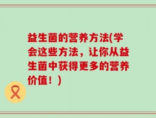 益生菌的营养方法(学会这些方法，让你从益生菌中获得更多的营养价值！)