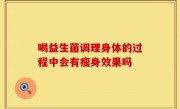喝益生菌调理身体的过程中会有瘦身效果吗