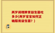 两岁调理脾胃益生菌吃多少(两岁宝宝如何正确服用益生菌？)