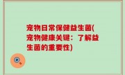 宠物日常保健益生菌(宠物健康关键：了解益生菌的重要性)
