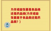 力贝诺益生菌是食品级还是药品级(力贝诺益生菌属于食品类还是药品类？)