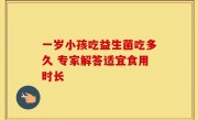 一岁小孩吃益生菌吃多久 专家解答适宜食用时长