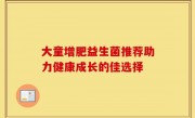 大童增肥益生菌推荐助力健康成长的佳选择