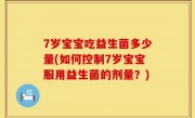 7岁宝宝吃益生菌多少量(如何控制7岁宝宝服用益生菌的剂量？)