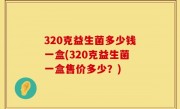 320克益生菌多少钱一盒(320克益生菌一盒售价多少？)