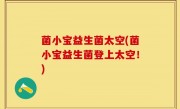 菌小宝益生菌太空(菌小宝益生菌登上太空！)