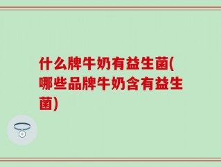 什么牌牛奶有益生菌(哪些品牌牛奶含有益生菌)