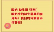 酸奶 益生菌 评测(酸奶中的益生菌真的有用吗？我们的评测告诉你答案)