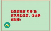 益生菌推荐 月神(推荐优质益生菌，促进肠道健康)