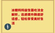 冰糖妈妈益生菌吃法全解析，迅速提升肠道舒适感，轻松享受美好生活