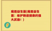 魔眉益生菌(魔眉益生菌：维护肠道健康的强大武器！)