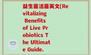 益生菌活菌英文(Revitalizing Benefits of Live Probiotics The Ultimate Guide.