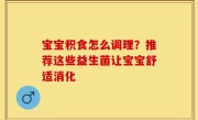宝宝积食怎么调理？推荐这些益生菌让宝宝舒适消化