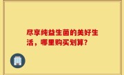 尽享纯益生菌的美好生活，哪里购买划算？