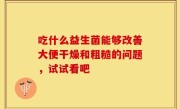 吃什么益生菌能够改善大便干燥和粗糙的问题，试试看吧