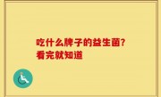 吃什么牌子的益生菌？看完就知道