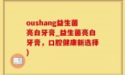 oushang益生菌亮白牙膏_益生菌亮白牙膏，口腔健康新选择)