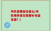 母乳需要益生菌么(母乳喂养是否需要补充益生菌？)