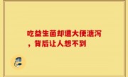 吃益生菌却遭大便溏泻，背后让人想不到