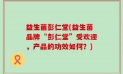 益生菌彭仁堂(益生菌品牌“彭仁堂”受欢迎，产品的功效如何？)
