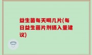 益生菌每天喝几片(每日益生菌片剂摄入量建议)