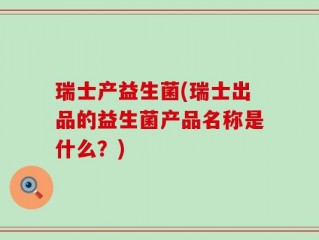 瑞士产益生菌(瑞士出品的益生菌产品名称是什么？)