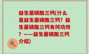 益生菌磷酸三钙(什么是益生菌磷酸三钙？益生菌磷酸三钙有何功效？——益生菌磷酸三钙介绍)