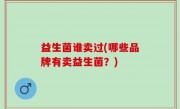 益生菌谁卖过(哪些品牌有卖益生菌？)
