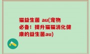 猫益生菌 au(宠物必备！提升猫猫消化健康的益生菌au)