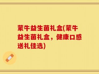 蒙牛益生菌礼盒(蒙牛益生菌礼盒，健康口感送礼佳选)