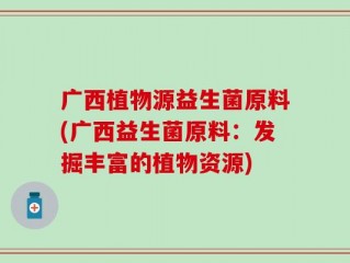 广西植物源益生菌原料(广西益生菌原料：发掘丰富的植物资源)