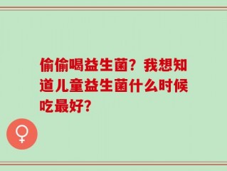 偷偷喝益生菌？我想知道儿童益生菌什么时候吃最好？