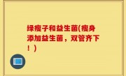 绿瘦子和益生菌(瘦身添加益生菌，双管齐下！)