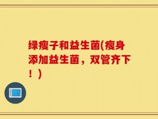 绿瘦子和益生菌(瘦身添加益生菌，双管齐下！)