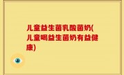 儿童益生菌乳酸菌奶(儿童喝益生菌奶有益健康)