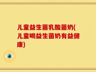儿童益生菌乳酸菌奶(儿童喝益生菌奶有益健康)