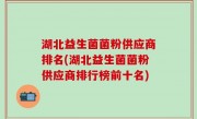 湖北益生菌菌粉供应商排名(湖北益生菌菌粉供应商排行榜前十名)