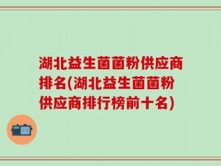 湖北益生菌菌粉供应商排名(湖北益生菌菌粉供应商排行榜前十名)