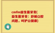 cmfm益生菌牙膏(益生菌牙膏：舒缓口腔问题，呵护口健康)
