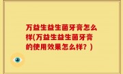 万益生益生菌牙膏怎么样(万益生益生菌牙膏的使用效果怎么样？)