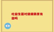 吃益生菌对健康肠胃有益吗