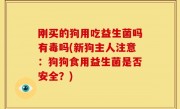 刚买的狗用吃益生菌吗有毒吗(新狗主人注意：狗狗食用益生菌是否安全？)