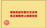 宠维森益生菌吃法全知道正确服用让健康加倍